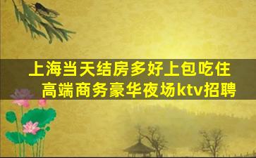 上海当天结房多好上包吃住 高端商务豪华夜场ktv招聘